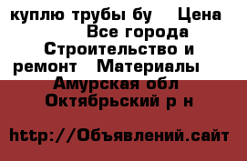 куплю трубы бу  › Цена ­ 10 - Все города Строительство и ремонт » Материалы   . Амурская обл.,Октябрьский р-н